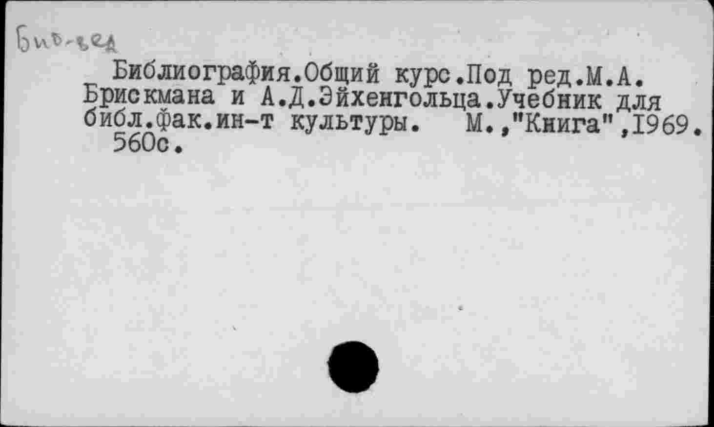 ﻿Библиография.Общий курс.Под ред.М.А.
Брискмана и А.Д.Эйхенгольца.Учебник для библ.фак.ин-т культуры. М./Книга" ,1969. 560с.